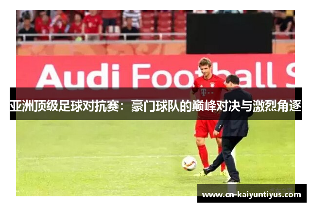 亚洲顶级足球对抗赛：豪门球队的巅峰对决与激烈角逐