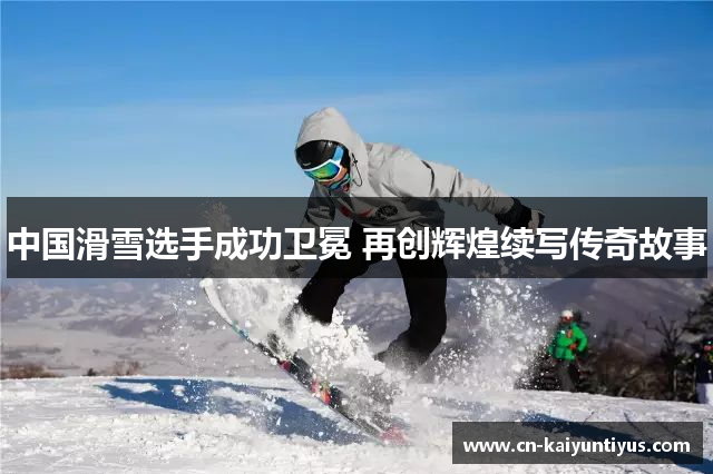 中国滑雪选手成功卫冕 再创辉煌续写传奇故事
