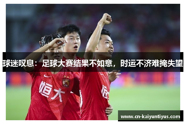 球迷叹息：足球大赛结果不如意，时运不济难掩失望