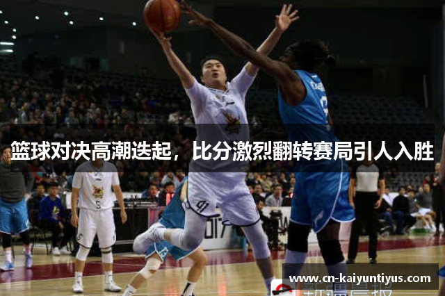 篮球对决高潮迭起，比分激烈翻转赛局引人入胜