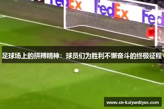 足球场上的拼搏精神：球员们为胜利不懈奋斗的终极征程
