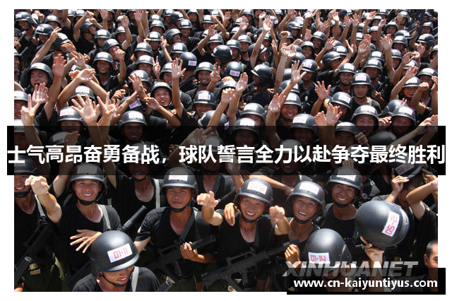 士气高昂奋勇备战，球队誓言全力以赴争夺最终胜利