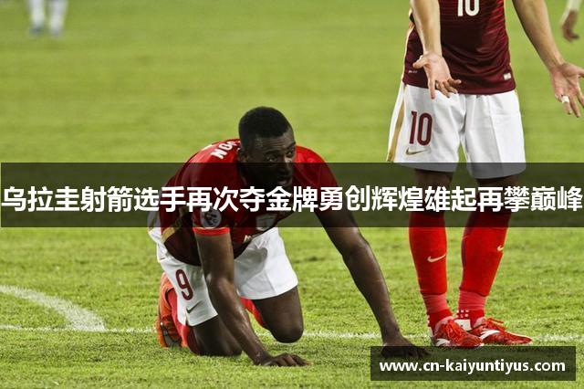 乌拉圭射箭选手再次夺金牌勇创辉煌雄起再攀巅峰