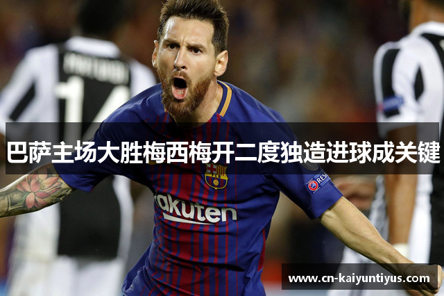 巴萨主场大胜梅西梅开二度独造进球成关键