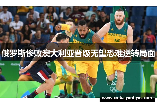俄罗斯惨败澳大利亚晋级无望恐难逆转局面
