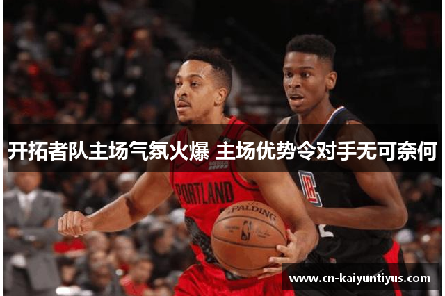 开拓者队主场气氛火爆 主场优势令对手无可奈何