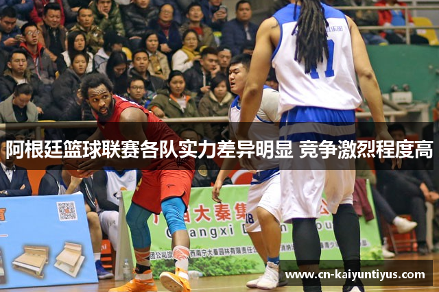 阿根廷篮球联赛各队实力差异明显 竞争激烈程度高