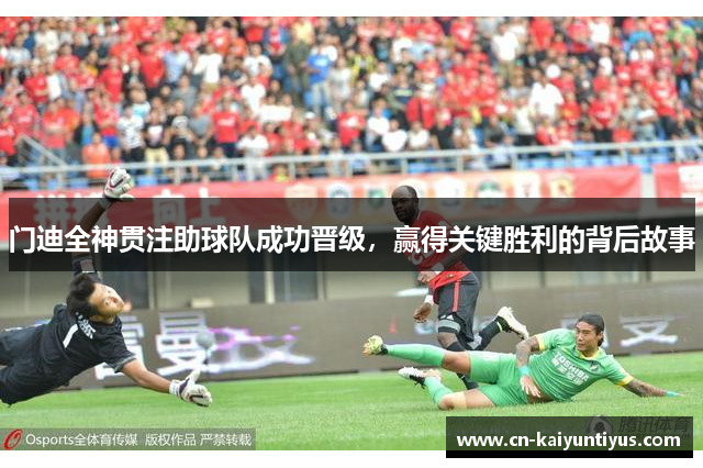 门迪全神贯注助球队成功晋级，赢得关键胜利的背后故事