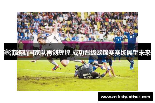 塞浦路斯国家队再创辉煌 成功晋级欧锦赛赛场展望未来