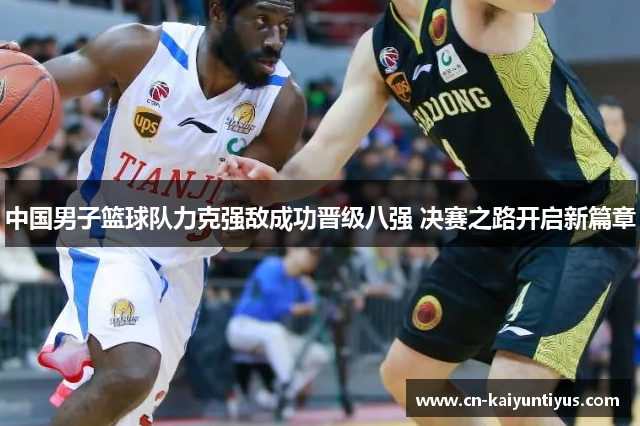 中国男子篮球队力克强敌成功晋级八强 决赛之路开启新篇章
