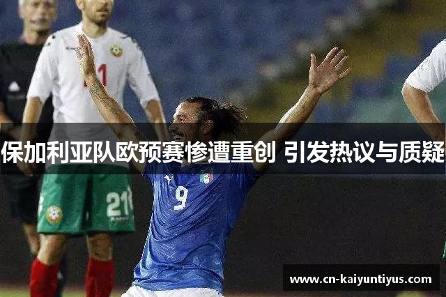 保加利亚队欧预赛惨遭重创 引发热议与质疑