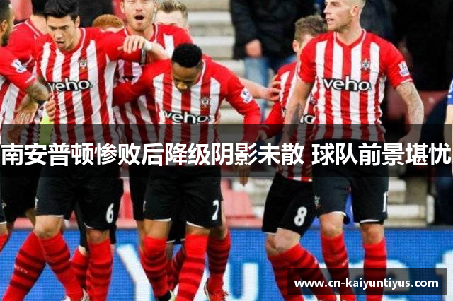 南安普顿惨败后降级阴影未散 球队前景堪忧