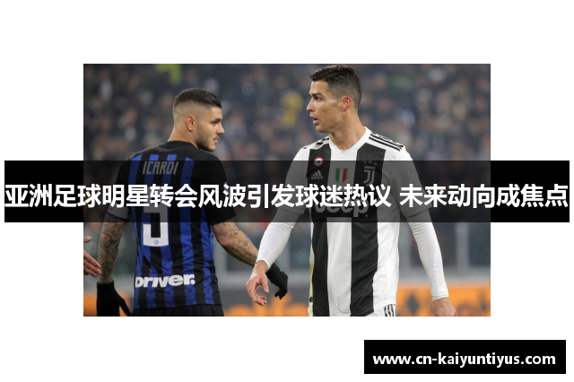 亚洲足球明星转会风波引发球迷热议 未来动向成焦点
