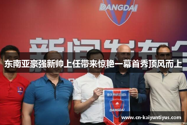 东南亚豪强新帅上任带来惊艳一幕首秀顶风而上