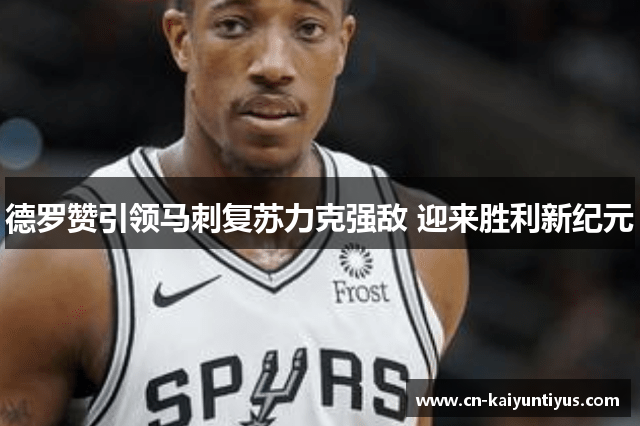 德罗赞引领马刺复苏力克强敌 迎来胜利新纪元