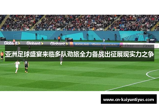 亚洲足球盛宴来临多队劲旅全力备战出征展现实力之争