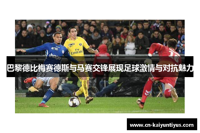 巴黎德比梅赛德斯与马赛交锋展现足球激情与对抗魅力