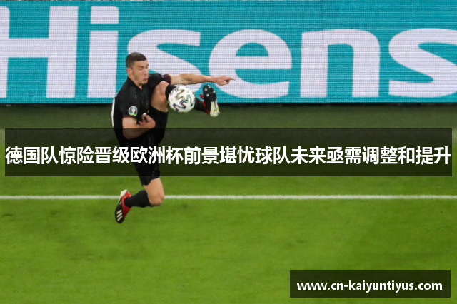 德国队惊险晋级欧洲杯前景堪忧球队未来亟需调整和提升