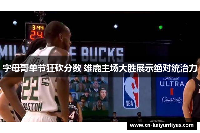 字母哥单节狂砍分数 雄鹿主场大胜展示绝对统治力