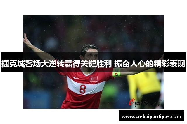 捷克城客场大逆转赢得关键胜利 振奋人心的精彩表现