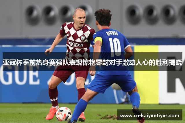 亚冠杯季前热身赛强队表现惊艳零封对手激动人心的胜利揭晓
