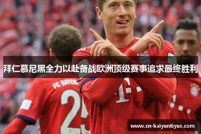 拜仁慕尼黑全力以赴备战欧洲顶级赛事追求最终胜利