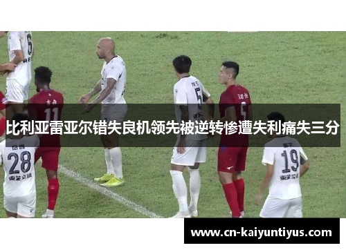 比利亚雷亚尔错失良机领先被逆转惨遭失利痛失三分