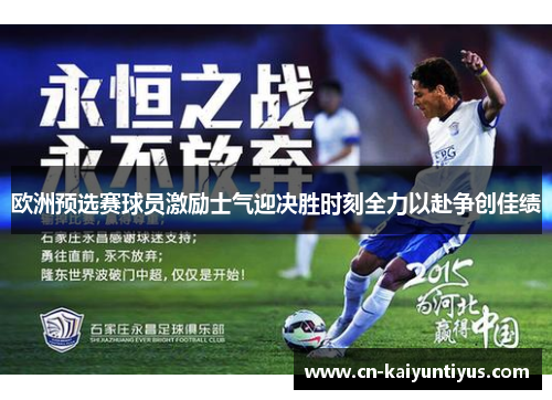 欧洲预选赛球员激励士气迎决胜时刻全力以赴争创佳绩