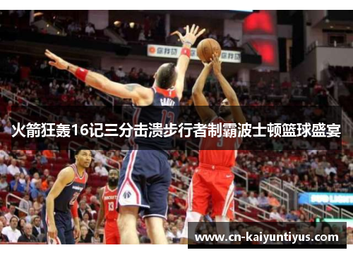 火箭狂轰16记三分击溃步行者制霸波士顿篮球盛宴