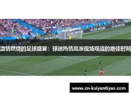 激情燃烧的足球盛宴：球迷热情高涨现场观战的绝佳时刻
