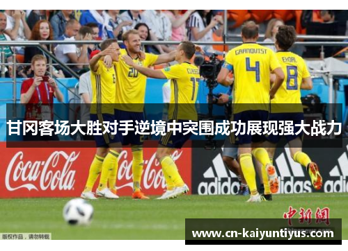 甘冈客场大胜对手逆境中突围成功展现强大战力