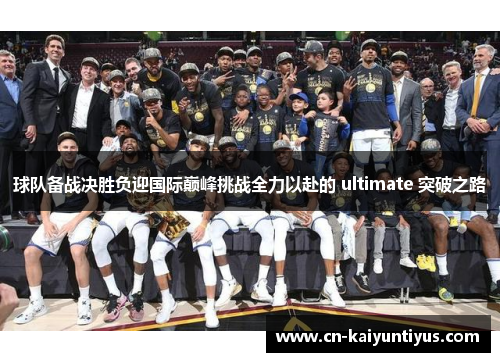 球队备战决胜负迎国际巅峰挑战全力以赴的 ultimate 突破之路
