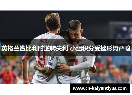 英格兰遭比利时逆转失利 小组积分受挫形势严峻