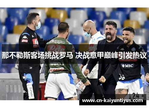 那不勒斯客场挑战罗马 决战意甲巅峰引发热议