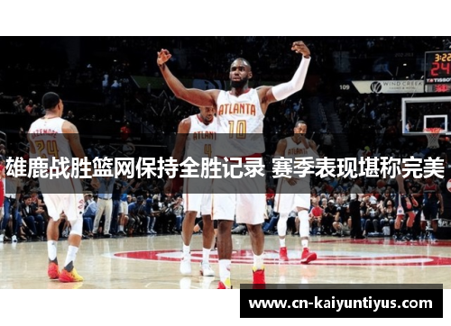 雄鹿战胜篮网保持全胜记录 赛季表现堪称完美