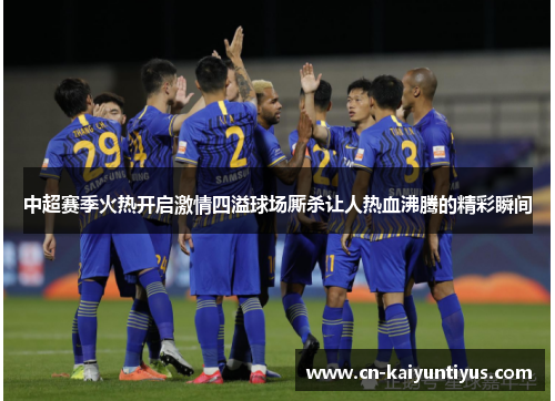 中超赛季火热开启激情四溢球场厮杀让人热血沸腾的精彩瞬间