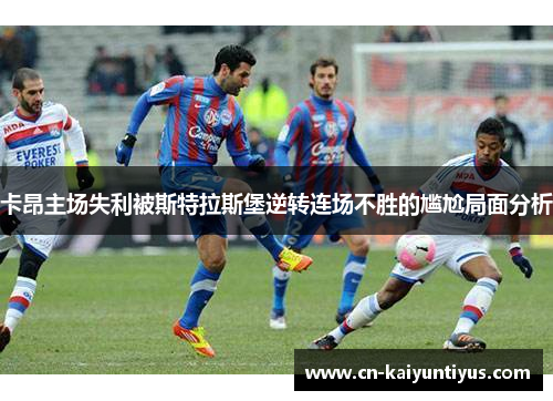卡昂主场失利被斯特拉斯堡逆转连场不胜的尴尬局面分析