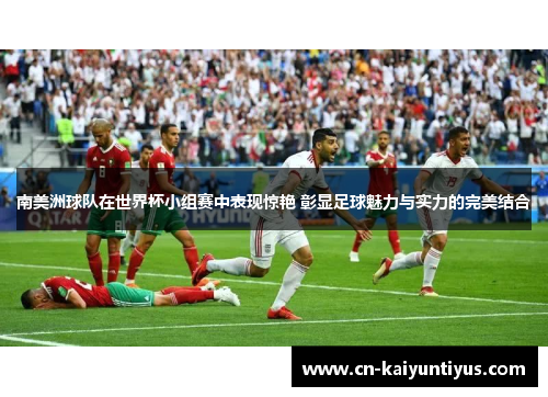 南美洲球队在世界杯小组赛中表现惊艳 彰显足球魅力与实力的完美结合