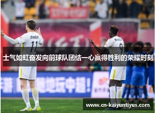 士气如虹奋发向前球队团结一心赢得胜利的荣耀时刻