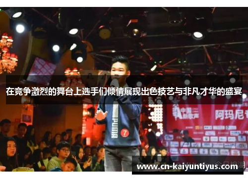 在竞争激烈的舞台上选手们倾情展现出色技艺与非凡才华的盛宴
