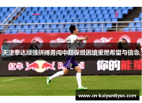 天津泰达顽强拼搏勇闯中超保级困境重燃希望与信念