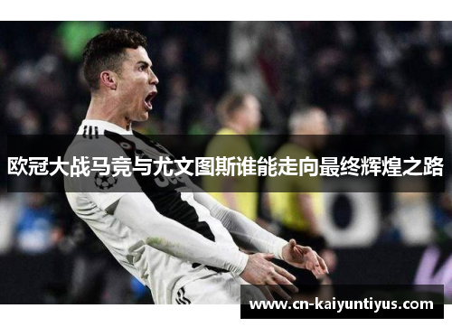 欧冠大战马竞与尤文图斯谁能走向最终辉煌之路