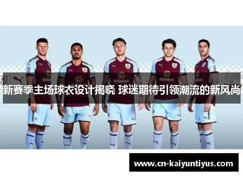 新赛季主场球衣设计揭晓 球迷期待引领潮流的新风尚