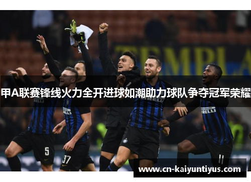甲A联赛锋线火力全开进球如潮助力球队争夺冠军荣耀
