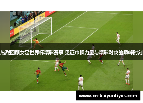热烈回顾女足世界杯精彩赛事 见证巾帼力量与精彩对决的巅峰时刻