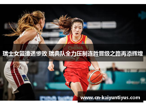 瑞士女篮遭遇惨败 瑞典队全力压制连胜晋级之路再添辉煌