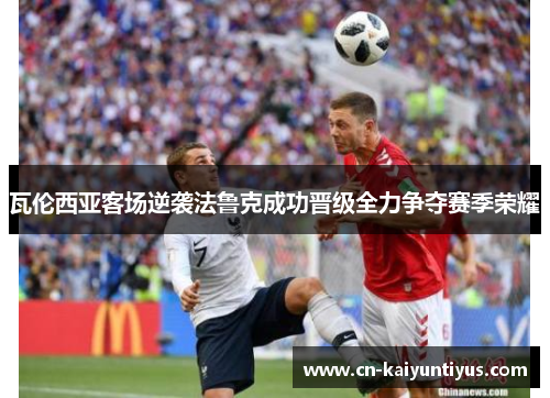 瓦伦西亚客场逆袭法鲁克成功晋级全力争夺赛季荣耀