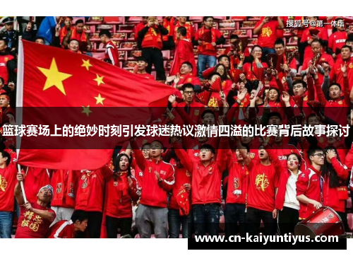篮球赛场上的绝妙时刻引发球迷热议激情四溢的比赛背后故事探讨