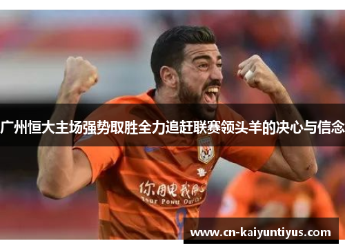 广州恒大主场强势取胜全力追赶联赛领头羊的决心与信念