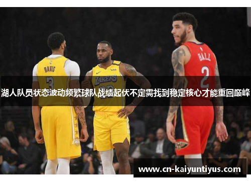 湖人队员状态波动频繁球队战绩起伏不定需找到稳定核心才能重回巅峰